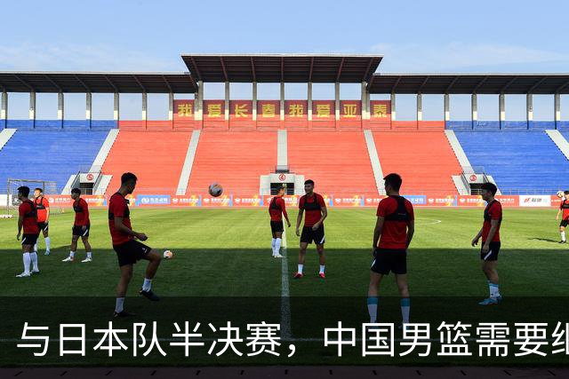与日本队半决赛，中国男篮需要继续发挥内线优势+后场保持攻击力